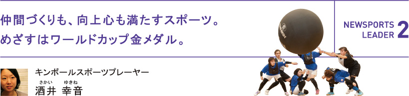 仲間づくりも、向上心も満たすスポーツ。めざすはワールドカップ金メダル。